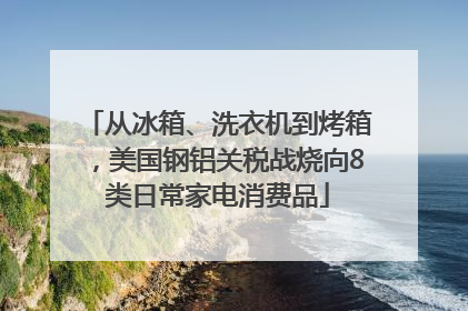 从冰箱、洗衣机到烤箱，美国钢铝关税战烧向8类日常家电消费品