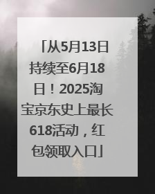 从5月13日持续至6月18日！2025淘宝京东史上最长618活动，红包领取入口