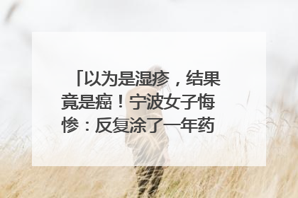 以为是湿疹，结果竟是癌！宁波女子悔惨：反复涂了一年药膏都没好！很多患者首诊都去了皮肤科