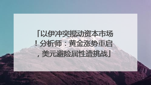以伊冲突搅动资本市场！分析师：黄金涨势重启，美元避险属性遭挑战