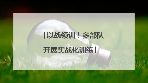 以战领训！多部队开展实战化训练