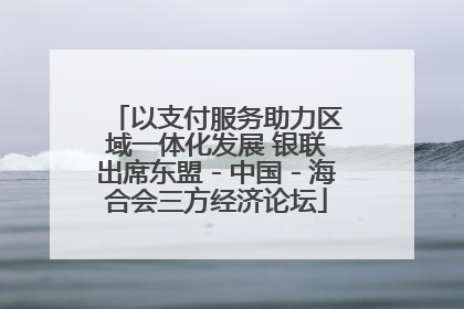 以支付服务助力区域一体化发展 银联出席东盟－中国－海合会三方经济论坛