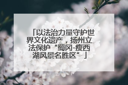 以法治力量守护世界文化遗产，扬州立法保护“蜀冈-瘦西湖风景名胜区”