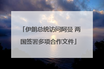 伊朗总统访问阿曼 两国签署多项合作文件