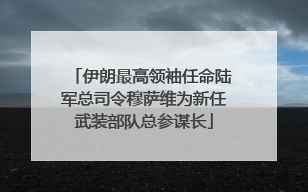 伊朗最高领袖任命陆军总司令穆萨维为新任武装部队总参谋长