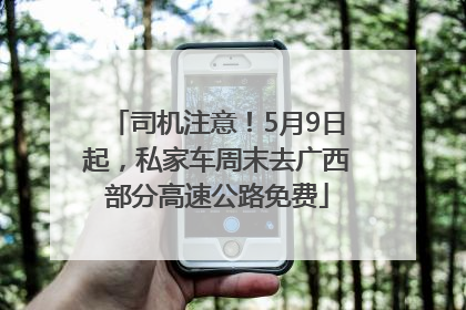 司机注意！5月9日起，私家车周末去广西部分高速公路免费