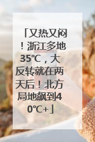 又热又闷！浙江多地35℃，大反转就在两天后！北方局地飙到40℃+