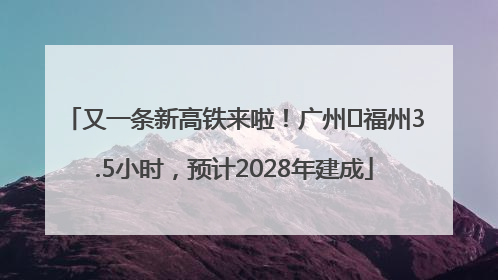 又一条新高铁来啦！广州⇌福州3.5小时，预计2028年建成