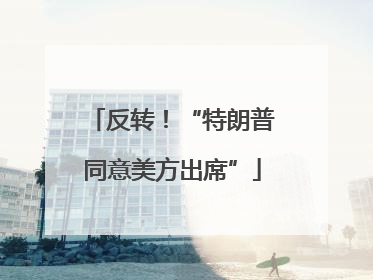 反转！“特朗普同意美方出席”