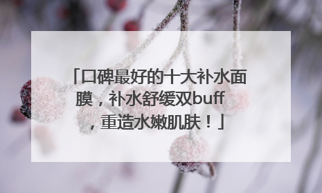 口碑最好的十大补水面膜，补水舒缓双buff，重造水嫩肌肤！