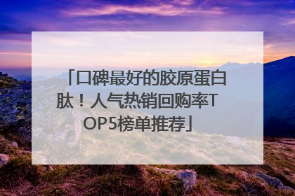 口碑最好的胶原蛋白肽！人气热销回购率TOP5榜单推荐