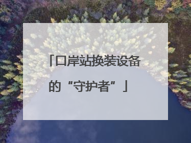 口岸站换装设备的“守护者”