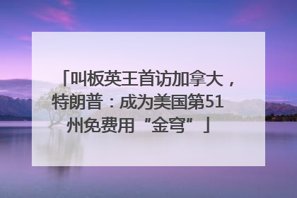 叫板英王首访加拿大，特朗普：成为美国第51州免费用“金穹”