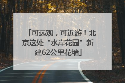 可远观，可近游！北京这处“水岸花园”新建62公里花墙