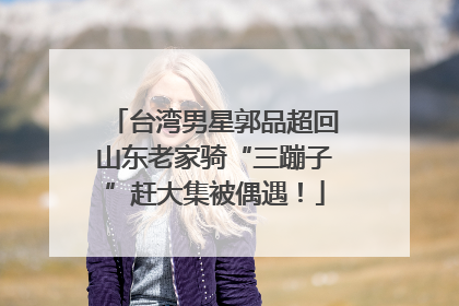 台湾男星郭品超回山东老家骑“三蹦子”赶大集被偶遇！