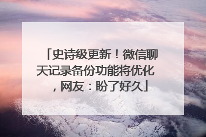 史诗级更新！微信聊天记录备份功能将优化，网友：盼了好久