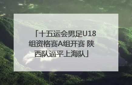 十五运会男足U18组资格赛A组开赛 陕西队逼平上海队