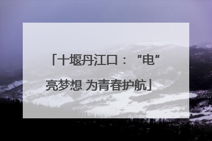 十堰丹江口：“电”亮梦想 为青春护航