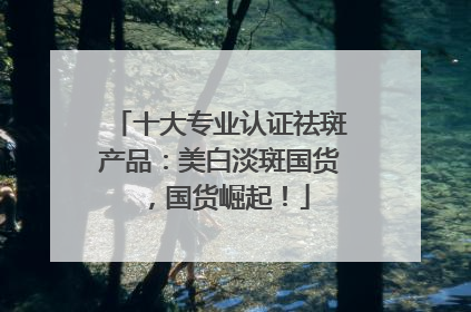 十大专业认证祛斑产品：美白淡斑国货，国货崛起！