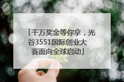 千万奖金等你拿，光谷3551国际创业大赛面向全球启动