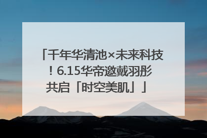 千年华清池×未来科技！6.15华帝邀戴羽彤共启「时空美肌」