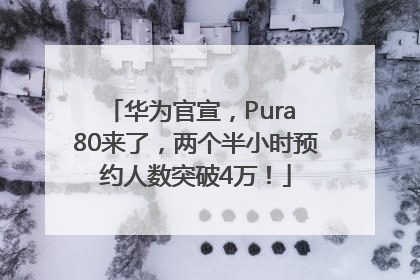 华为官宣，Pura 80来了，两个半小时预约人数突破4万！
