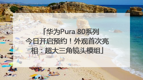 华为Pura 80系列今日开启预约！外观首次亮相：超大三角镜头模组