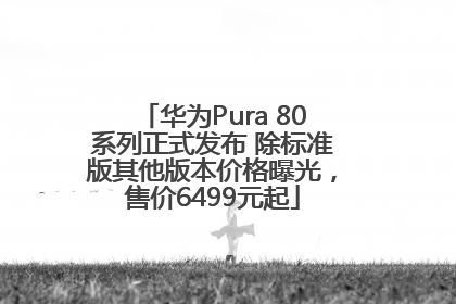 华为Pura 80系列正式发布 除标准版其他版本价格曝光，售价6499元起