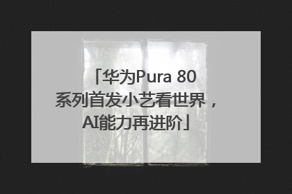 华为Pura 80系列首发小艺看世界，AI能力再进阶