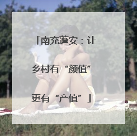 南充蓬安：让乡村有“颜值”更有“产值”