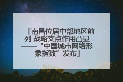 南昌位居中部地区前列 战略支点作用凸显——“中国城市网络形象指数”发布