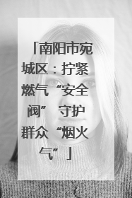 南阳市宛城区：拧紧燃气“安全阀” 守护群众“烟火气”