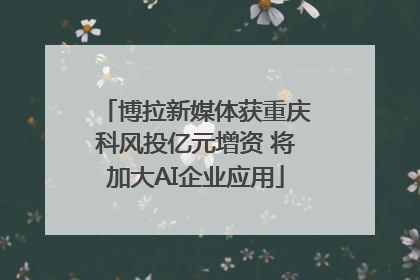 博拉新媒体获重庆科风投亿元增资 将加大AI企业应用