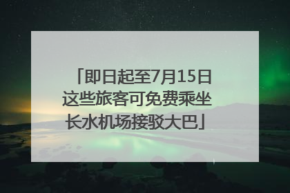 即日起至7月15日 这些旅客可免费乘坐长水机场接驳大巴