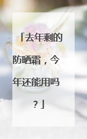 去年剩的防晒霜，今年还能用吗？