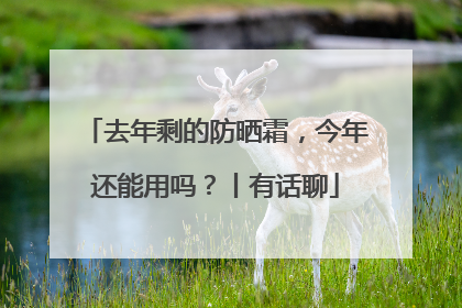 去年剩的防晒霜，今年还能用吗？丨有话聊