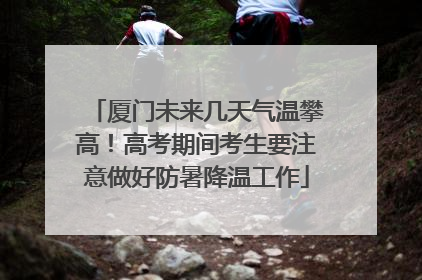 厦门未来几天气温攀高！高考期间考生要注意做好防暑降温工作