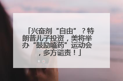 兴奋剂“自由”？特朗普儿子投资，美将举办“鼓励嗑药”运动会，多方谴责！