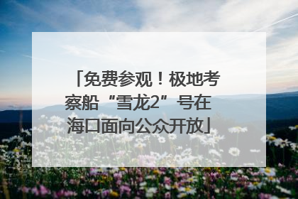 免费参观！极地考察船“雪龙2”号在海口面向公众开放