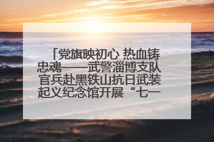 党旗映初心 热血铸忠魂——武警淄博支队官兵赴黑铁山抗日武装起义纪念馆开展“七一”主题党日活动