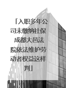 入职多年公司未缴纳社保 成都大邑法院依法维护劳动者权益这样判