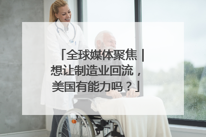全球媒体聚焦｜想让制造业回流，美国有能力吗？