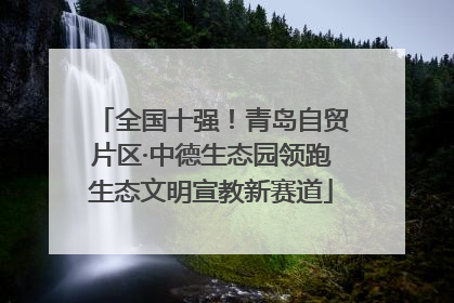 全国十强！青岛自贸片区·中德生态园领跑生态文明宣教新赛道