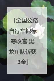 全国公路自行车锦标赛收官 黑龙江队斩获3金