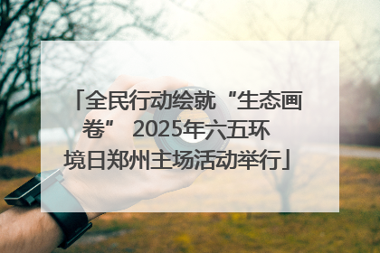 全民行动绘就“生态画卷” 2025年六五环境日郑州主场活动举行