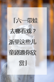 六一带娃去哪看戏？浙里这些儿童剧邀你欣赏
