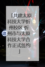 共建太原科技大学忻州校区 忻州市与太原科技大学合作正式签约