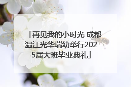 再见我的小时光 成都温江光华瑞幼举行2025届大班毕业典礼