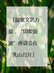 凝聚文艺力量，“印象银滩”座谈会在乳山召开