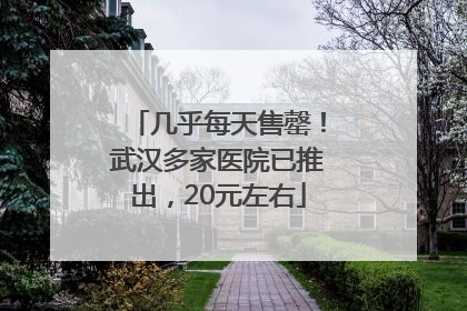 几乎每天售罄！武汉多家医院已推出，20元左右